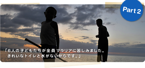 「6人の子どもたちが全員マラリアに苦しみました。きれいなトイレと水がないからです。