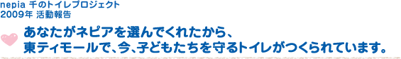 nepia 千のトイレプロジェクト 2009年活動報告 あなたがネピアを選んでくれたから、東ティモールで、今、子どもたちを守るトイレがつくられています。
