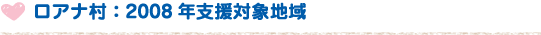 ロアナ村：2008年支援対象地域
