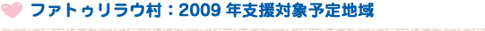 ファトゥリラウ村：2009年支援対象予定地域