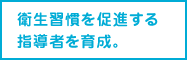 衛生習慣を促進する指導者を育成。