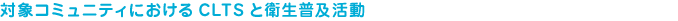 対象コミュニティにおけるCLTSと衛生普及活動 