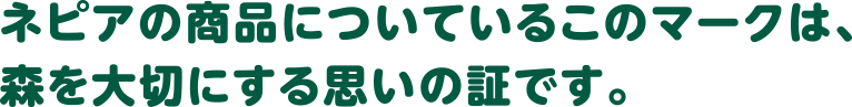 ネピアの商品についているこのマークは、森を大切にする思いの証です。