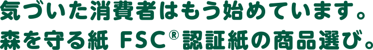 気づいた消費者はもう始めています。森を守る紙 FSC®認証紙の商品選び。