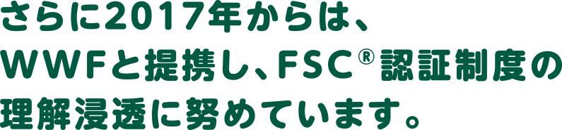 さらに2017年からは、WWFと提携し、FSC®認証制度の理解浸透に努めています。