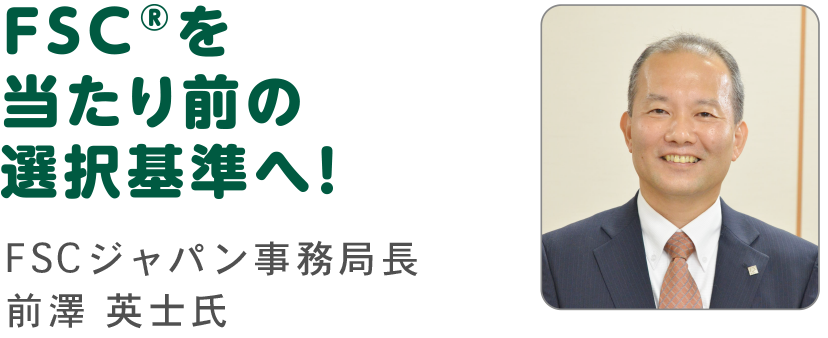 FSC®を当たり前の選択基準へ！ FSCジャパン 事務局長 前澤 英士氏