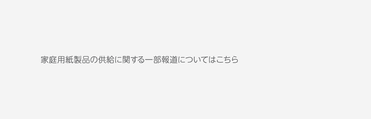 家庭用紙製品の供給に関する一部報道についてはこちら