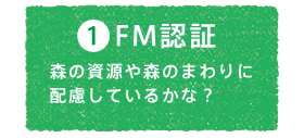 1.FM認証　森の資源や森のまわりに配慮しているかな？