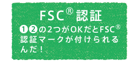 FSC®認証　1、2の2つがOKだとFSC®認証マークが付けられるんだ！