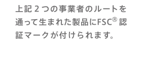 上記2つの事業者のルートを通って生まれた製品にFSC®認証マークが付けられます。