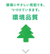 環境品質 環境に優しい気配りを、続けていきます。