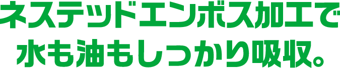 ネステッドエンボス加工で水も油もしっかり吸収。