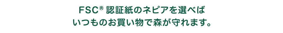 FSC®認証紙のネピアを選べばいつものお買い物で森が守れます。