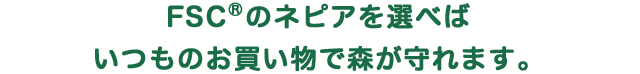 FSC®のネピアを選べばいつものお買い物で森が守れます。