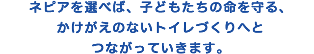 ネピアを選べば、子どもたちの命を守る、かけがえのないトイレづくりへとつながっていきます。