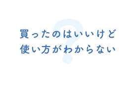 買ったのはいいけど使い方がわからない