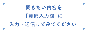 聞きたい内容を「質問入力欄」に入力・送信してみてください