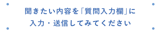 聞きたい内容を「質問入力欄」に入力・送信してみてください