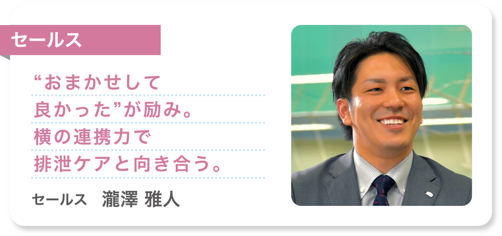 セールス “おまかせして良かった”が励み。横の連携力で排泄ケアと向き合う。 セールス　瀧澤 雅人